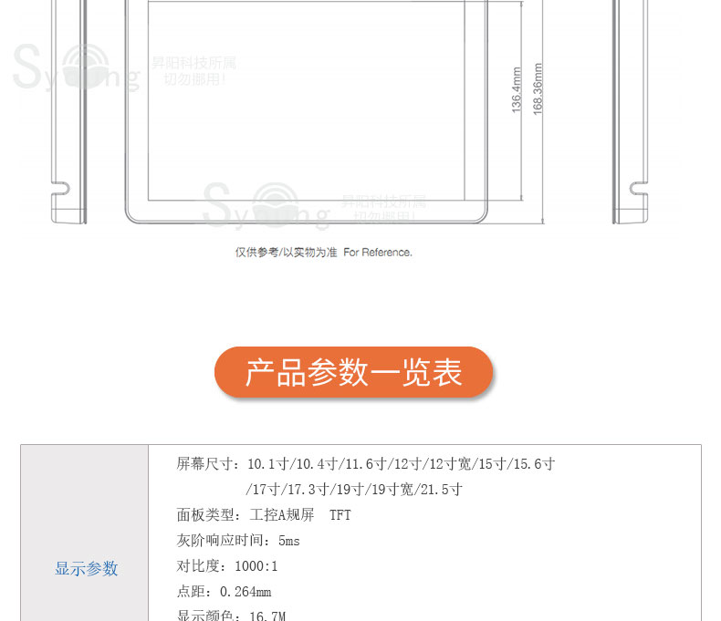 产品参数一览表,显示参数,屏幕尺寸:10.1寸/10.4寸/11.6寸/12寸/12寸宽/15寸/15.6寸/17寸/17.3寸/19寸/19寸宽/21.5寸,面板类型:工控A规屏,TFT,灰阶响应时间:5ms,对比度:1000:1,点距:0.264mm,显示颜色:16.7M