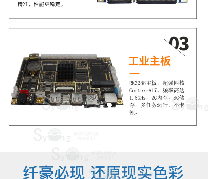 精准，性能更稳定。工业主板，RK3288主板，超强四核Cortex-A17，频率高达1.8GHz，2G内存，8G储存，多任务运行，不卡顿。纤豪必现，还原现实色彩